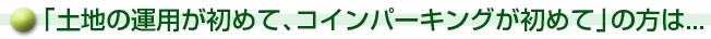 「土地の運用が初めて、コインパーキングが初めて」の方は