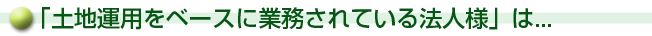 「土地運用をベースに業務されている法人様」は